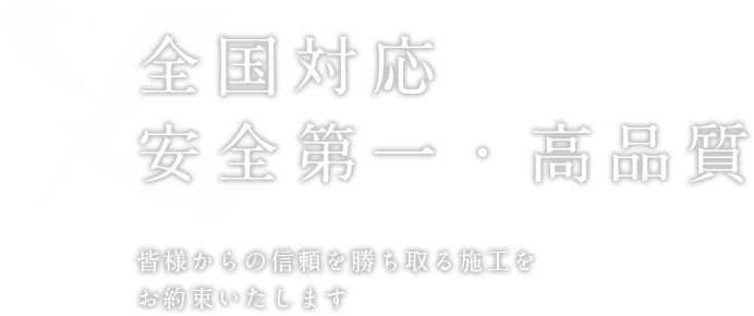 全国対応・安全第一・高品質 皆様からの信頼を勝ち取る施工をお約束いたします